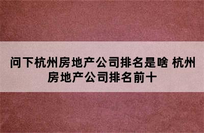 问下杭州房地产公司排名是啥 杭州房地产公司排名前十